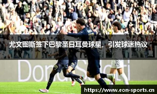 尤文图斯签下巴黎圣日耳曼球星，引发球迷热议
