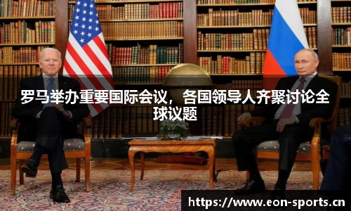 罗马举办重要国际会议，各国领导人齐聚讨论全球议题
