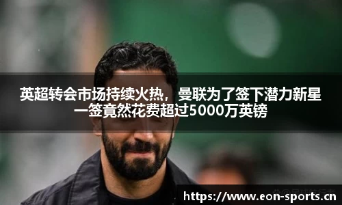 英超转会市场持续火热，曼联为了签下潜力新星一签竟然花费超过5000万英镑