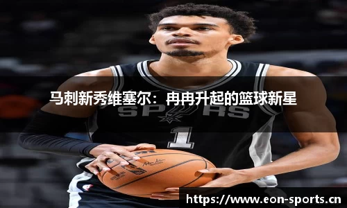马刺新秀维塞尔：冉冉升起的篮球新星